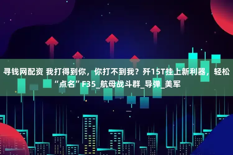 寻钱网配资 我打得到你，你打不到我？歼15T挂上新利器，轻松“点名”F35_航母战斗群_导弹_美军