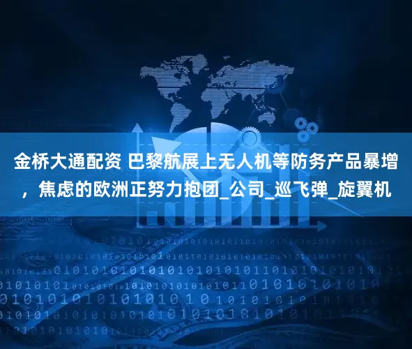 金桥大通配资 巴黎航展上无人机等防务产品暴增，焦虑的欧洲正努力抱团_公司_巡飞弹_旋翼机