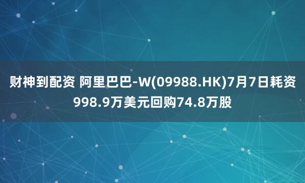 财神到配资 阿里巴巴-W(09988.HK)7月7日耗资998.9万美元回购74.8万股