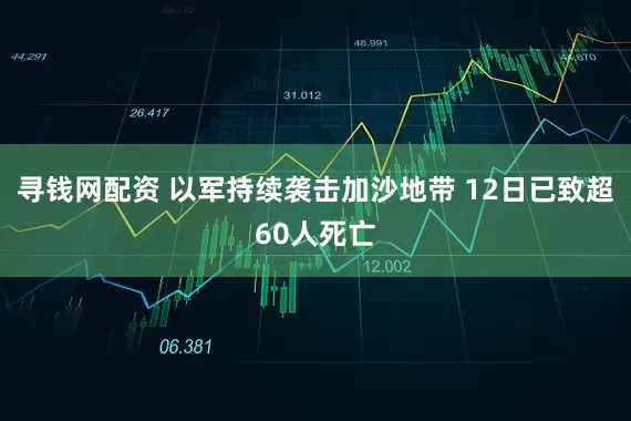 寻钱网配资 以军持续袭击加沙地带 12日已致超60人死亡