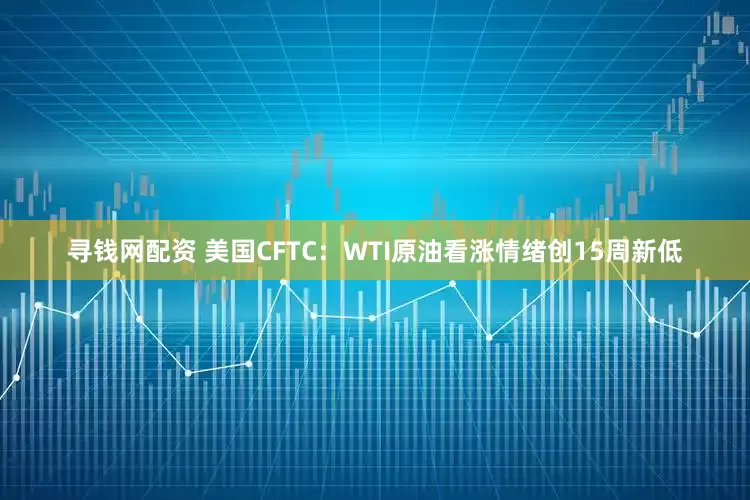 寻钱网配资 美国CFTC：WTI原油看涨情绪创15周新低