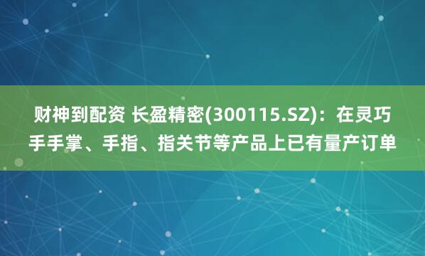 财神到配资 长盈精密(300115.SZ)：在灵巧手手掌、手指、指关节等产品上已有量产订单