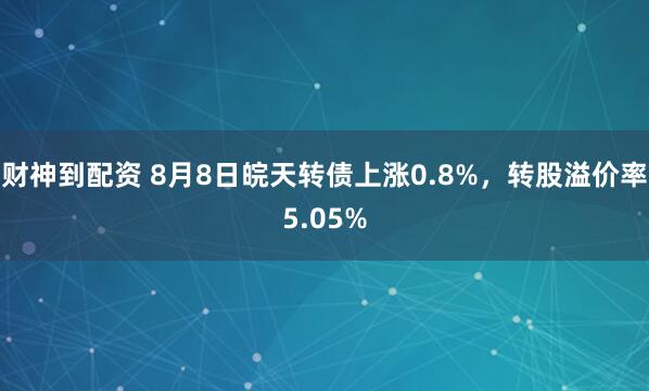 财神到配资 8月8日皖天转债上涨0.8%，转股溢价率5.05%