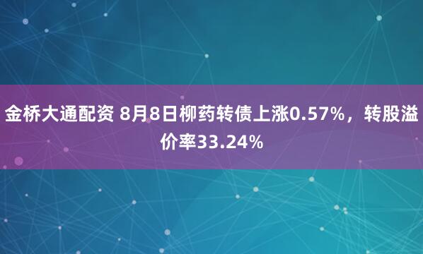 金桥大通配资 8月8日柳药转债上涨0.57%，转股溢价率33.24%
