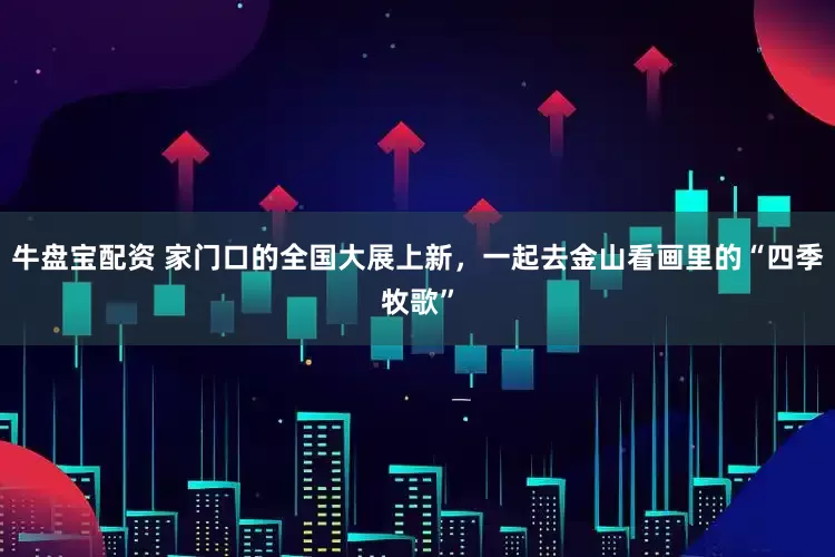 牛盘宝配资 家门口的全国大展上新，一起去金山看画里的“四季牧歌”
