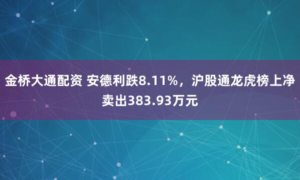 金桥大通配资 安德利跌8.11%，沪股通龙虎榜上净卖出383.93万元