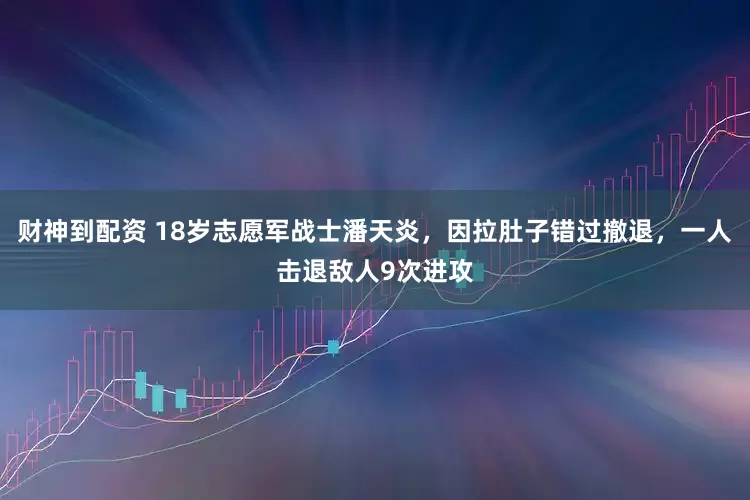财神到配资 18岁志愿军战士潘天炎，因拉肚子错过撤退，一人击退敌人9次进攻