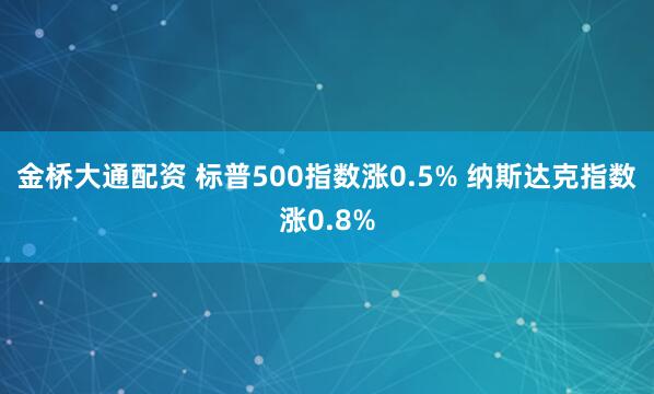 金桥大通配资 标普500指数涨0.5% 纳斯达克指数涨0.8%