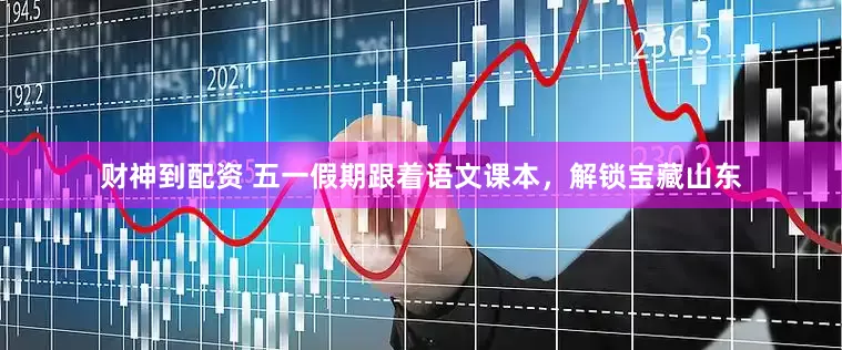 财神到配资 五一假期跟着语文课本，解锁宝藏山东
