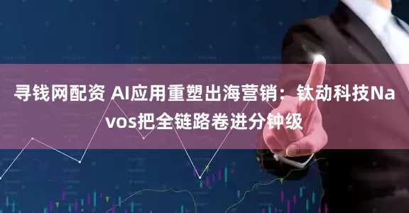 寻钱网配资 AI应用重塑出海营销：钛动科技Navos把全链路卷进分钟级