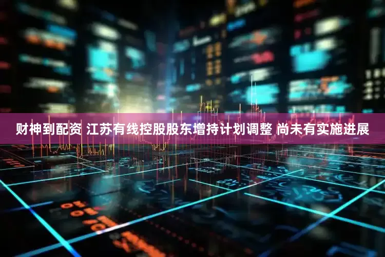 财神到配资 江苏有线控股股东增持计划调整 尚未有实施进展