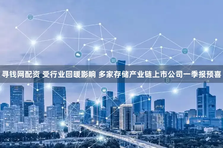 寻钱网配资 受行业回暖影响 多家存储产业链上市公司一季报预喜