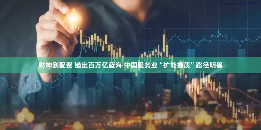 财神到配资 锚定百万亿蓝海 中国服务业“扩能提质”路径明确