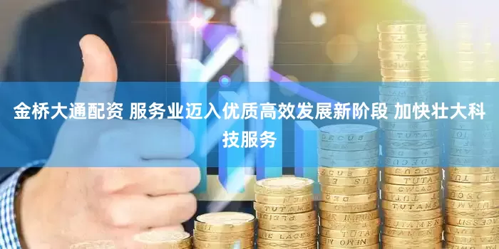 金桥大通配资 服务业迈入优质高效发展新阶段 加快壮大科技服务
