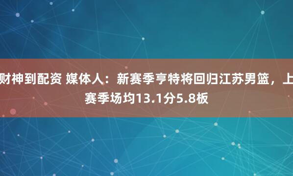财神到配资 媒体人：新赛季亨特将回归江苏男篮，上赛季场均13.1分5.8板