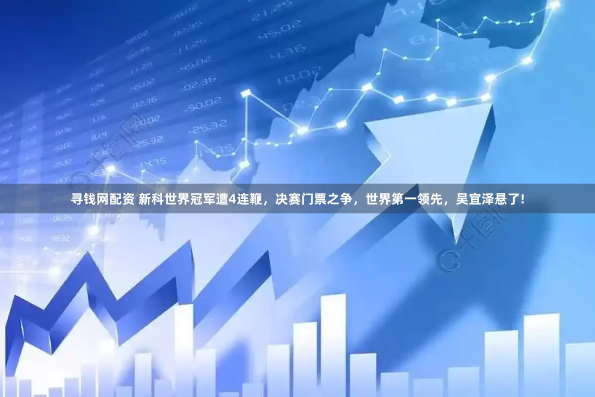 寻钱网配资 新科世界冠军遭4连鞭，决赛门票之争，世界第一领先，吴宜泽悬了!
