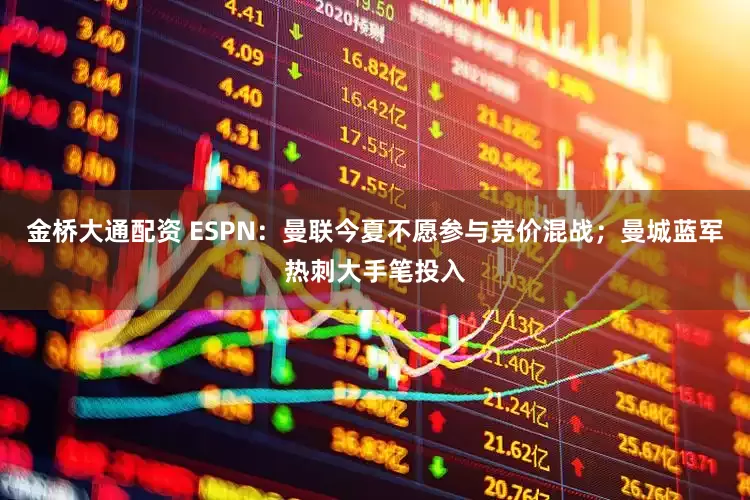 金桥大通配资 ESPN:曼联今夏不愿参与竞价混战;曼城蓝军热刺大手笔投入